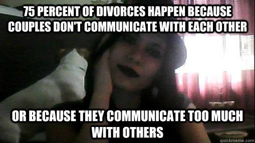 75 percent of divorces happen because couples don't communicate with each other or because they communicate too much with others  divorce memes