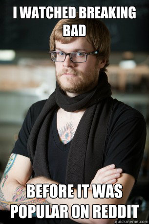 I watched Breaking bad before it was popular on reddit  Hipster Barista