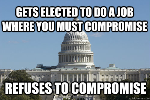 Gets elected to do a job where you must compromise refuses to compromise - Gets elected to do a job where you must compromise refuses to compromise  Scumbag Congress