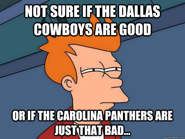 not sure if the dallas cowboys are good or if the carolina panthers are just that bad... - not sure if the dallas cowboys are good or if the carolina panthers are just that bad...  Futurama Fry