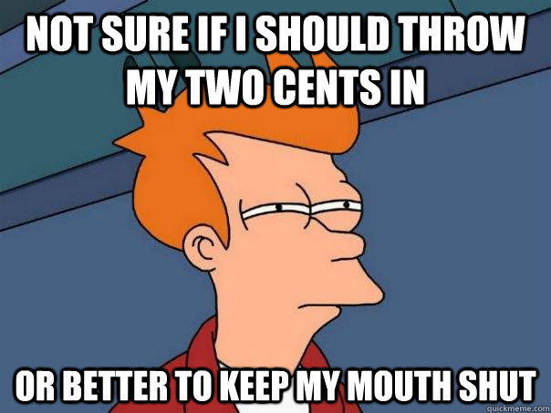 Not sure if I should throw my two cents in or better to keep my mouth shut  Futurama Fry