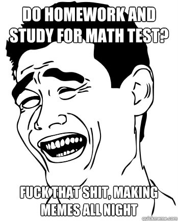 Do homework and study for math test? Fuck that shit, making memes all night  