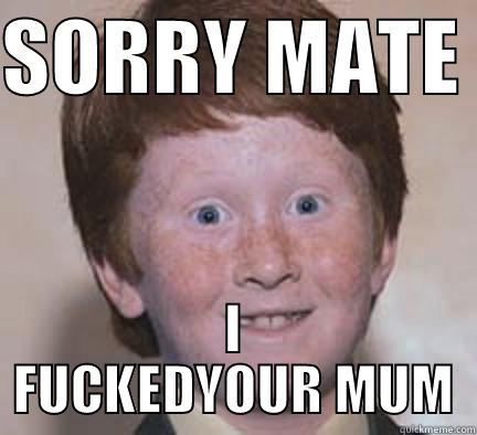 SORRY MATE  I FUCKEDYOUR MUM Over Confident Ginger