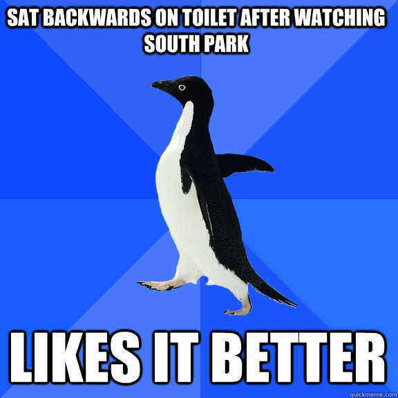 Sat backwards on toilet after watching south park likes it better  Socially Awkward Penguin