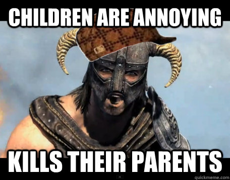 children are annoying kills their parents - children are annoying kills their parents  Scumbag Dovahkiin