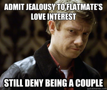 Admit jealousy to flatmate's
love interest still Deny being a couple  Defensively Heterosexual John Watson