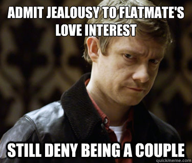 Admit jealousy to flatmate's
love interest still Deny being a couple - Admit jealousy to flatmate's
love interest still Deny being a couple  Defensively Heterosexual John Watson