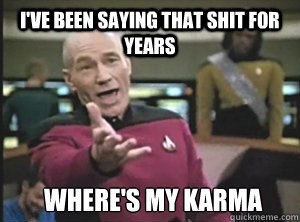 i've been saying that shit for years where's my karma  Annoyed Picard