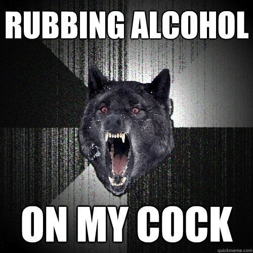 Rubbing Alcohol  ON MY COCK  Insanity Wolf