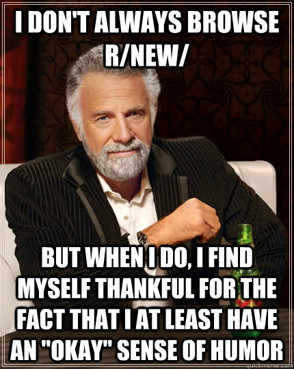 I don't always browse r/new/ but when I do, i find myself thankful for the fact that i at least have an 