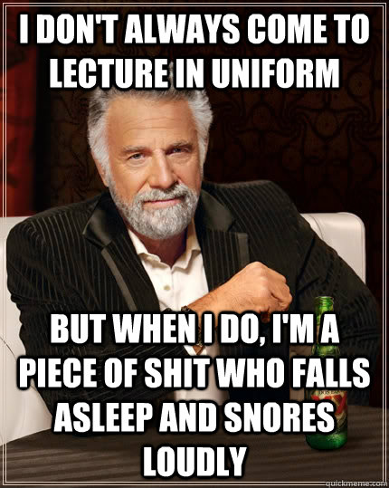 I don't always come to lecture in uniform but when I do, i'm a piece of shit who falls asleep and snores loudly  The Most Interesting Man In The World