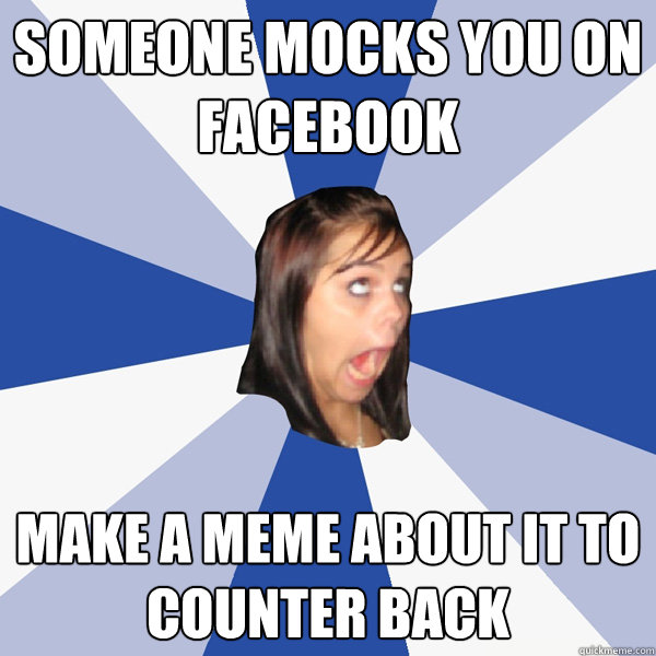 Someone mocks you on facebook Make a meme about it to counter back  Annoying Facebook Girl