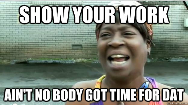 Show your work AIN'T NO BODY GOT TIME FOR DAT  AINT NO BODY GOT TIME FOR DAT