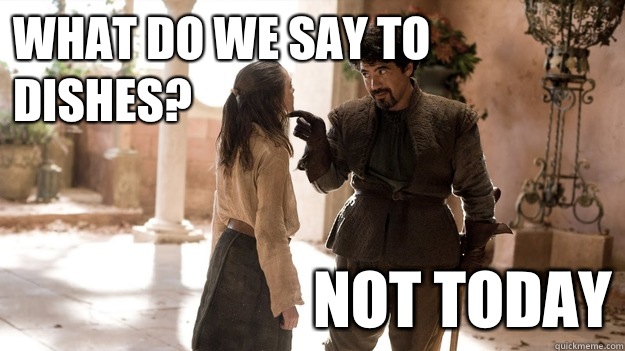 What do we say to dishes? Not Today  Not today Gym