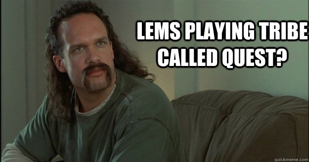Lems playing Tribe called quest?  Office Space Meme