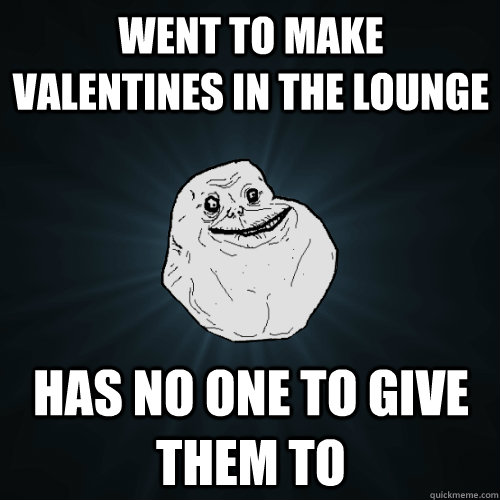 Went to make valentines in the lounge Has no one to give them to  Forever Alone