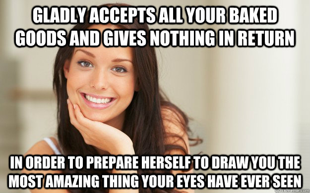 Gladly accepts all your baked goods and gives nothing in return In order to prepare herself to draw you the most amazing thing your eyes have ever seen  Good Girl Gina