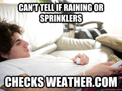 can't tell if raining or sprinklers checks weather.com  Lazy college student