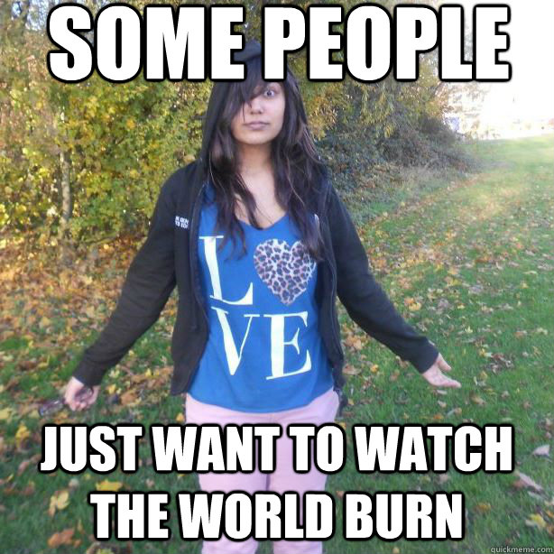 some people Just want to watch the world burn - some people Just want to watch the world burn  kiran