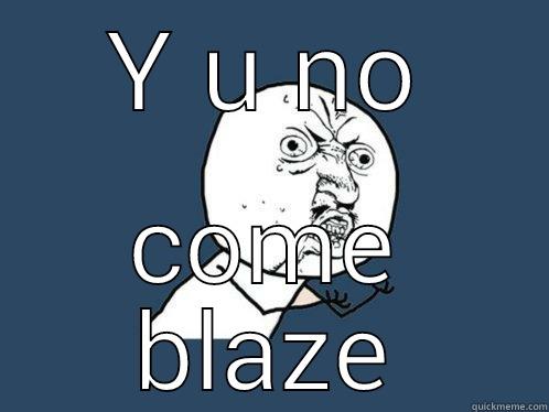 Y U NO COME BLAZE Y U No