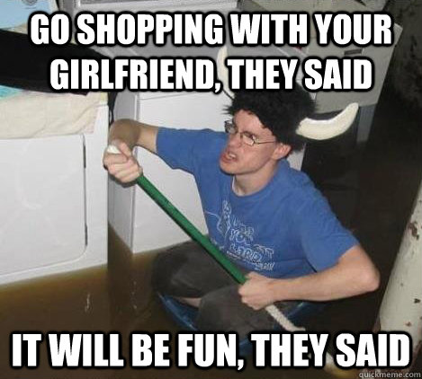 Go shopping with your girlfriend, they said It will be fun, they said  They said