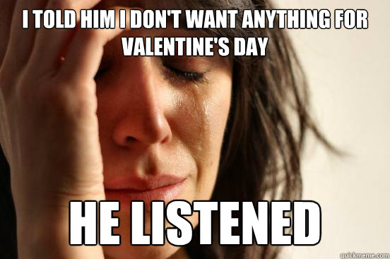 I told him I don't want anything for Valentine's Day HE LISTENED  First World Problems
