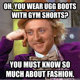 Oh, you wear Ugg Boots with gym shorts? You must know so much about fashion.  Creepy Wonka