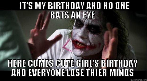         IT'S MY BIRTHDAY AND NO ONE       BATS AN EYE HERE COMES CUTE GIRL'S BIRTHDAY AND EVERYONE LOSE THIER MINDS Joker Mind Loss