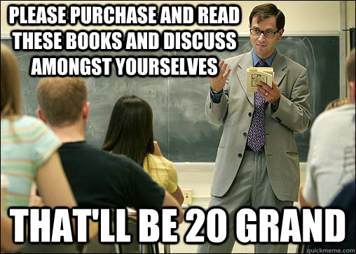 please purchase and read these books and discuss amongst yourselves that'll be 20 grand - please purchase and read these books and discuss amongst yourselves that'll be 20 grand  Scumbag College Professor