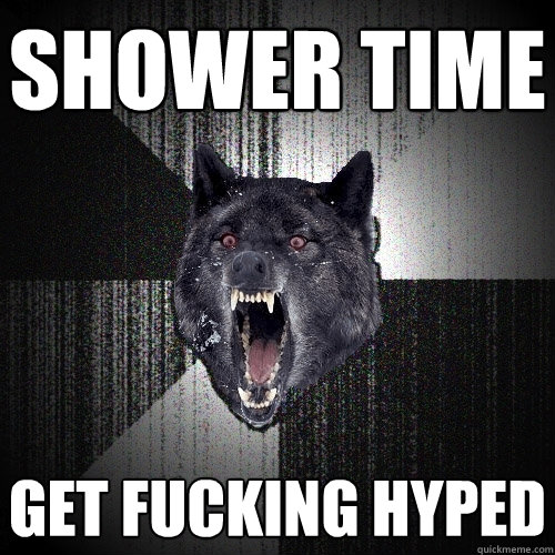 SHOWER TIME GET FUCKING HYPED  Insanity Wolf
