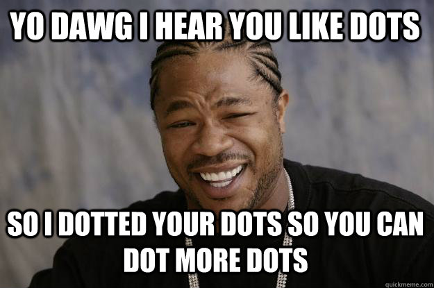 YO DAWG I HEAR YOU like DOTS  so i dotted your dots so you can dot more dots  Xzibit meme