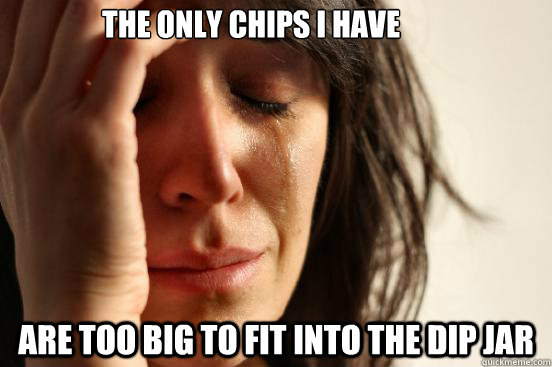 the only chips i have
 are too big to fit into the dip jar  First World Problems