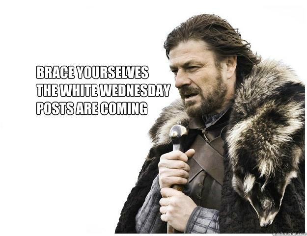 Brace yourselves
The white wednesday 
posts are coming  Imminent Ned