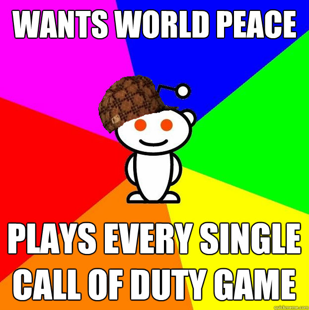 wants world peace plays every single call of duty game  Scumbag Redditor