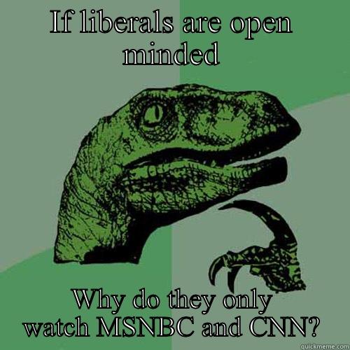 IF LIBERALS ARE OPEN MINDED WHY DO THEY ONLY WATCH MSNBC AND CNN? Philosoraptor