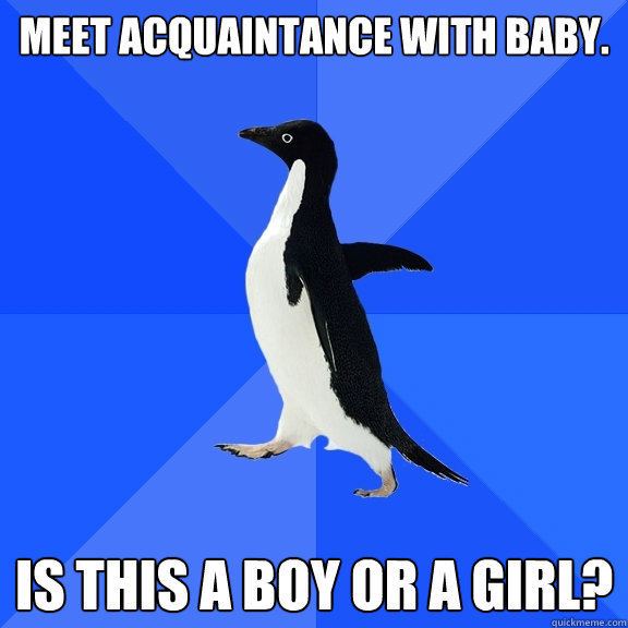 Meet acquaintance with baby.  is this a boy or a girl?  Socially Awkward Penguin