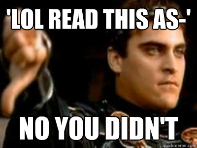 'lol read this as-' no you didn't  Downvoting Roman