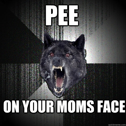 Pee on your moms face  Insanity Wolf