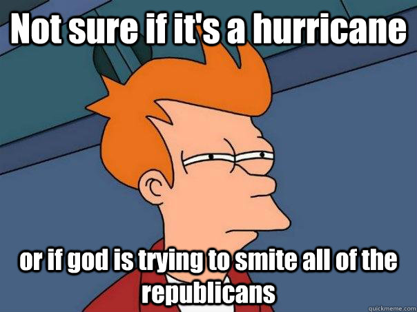 Not sure if it's a hurricane or if god is trying to smite all of the republicans  Futurama Fry