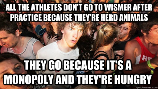 all the athletes don't go to wismer after practice because they're herd animals they go because it's a monopoly and they're hungry  Sudden Clarity Clarence