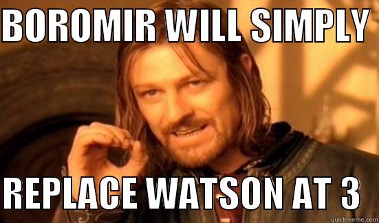 BOROMIR WILL SIMPLY   REPLACE WATSON AT 3  Boromir