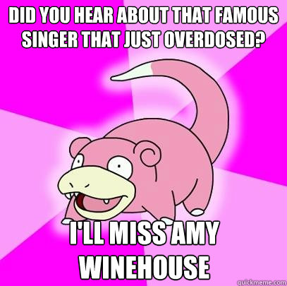 Did you hear about that famous singer that just overdosed? I'll miss Amy Winehouse  Slowpoke