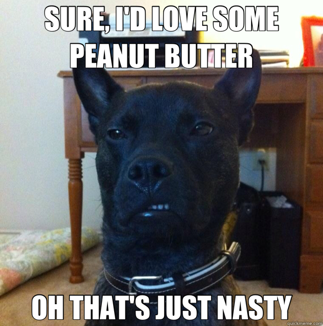 SURE, I'D LOVE SOME PEANUT BUTTER OH THAT'S JUST NASTY  