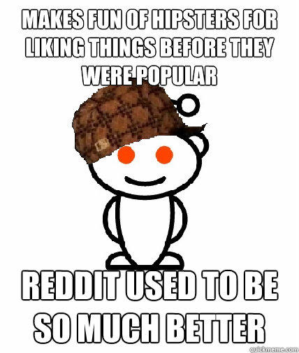 Makes fun of Hipsters for liking things before they were popular Reddit used to be so much better - Makes fun of Hipsters for liking things before they were popular Reddit used to be so much better  Scumbag Reddit