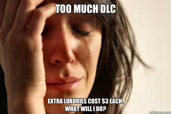 Too much DLC Extra luxuries cost $3 each.
What will I do?  First World Problems