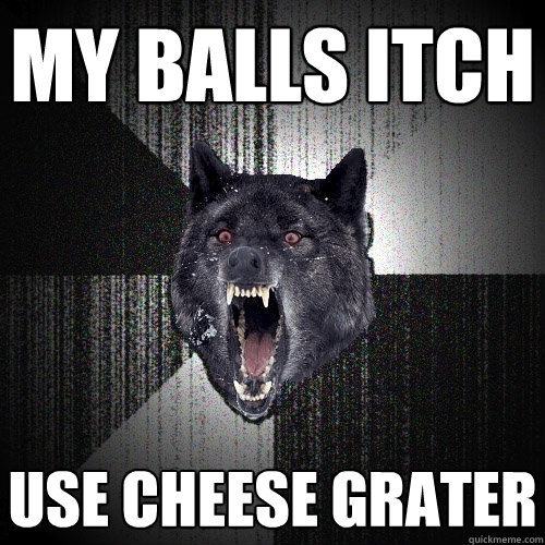 My balls itch Use cheese grater  Insanity Wolf