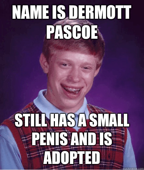 Name is Dermott Pascoe  Still has a small penis and is adopted  Bad Luck Brian