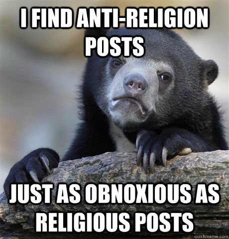 I find anti-religion posts just as obnoxious as religious posts  Confession Bear