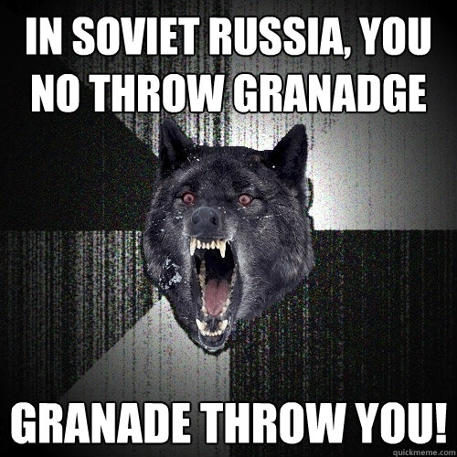 IN SOVIET RUSSIA, YOU NO THROW GRANADGE granade throw you!  Insanity Wolf