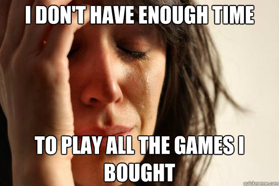 I Don't have enough time to play all the games I bought  First World Problems